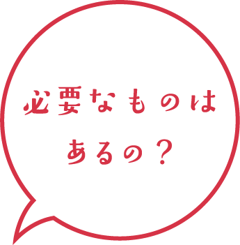 必要なものはあるの？